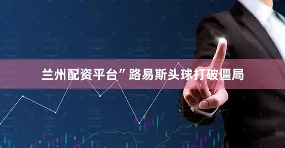 兰州配资平台”　　路易斯头球打破僵局