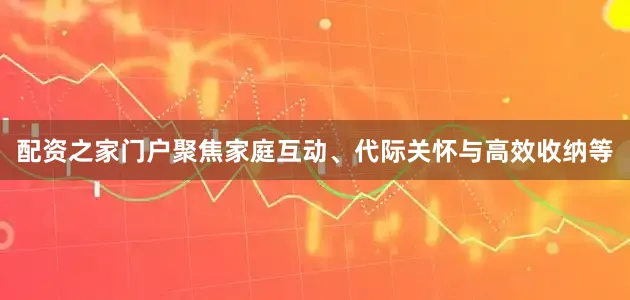 配资之家门户聚焦家庭互动、代际关怀与高效收纳等