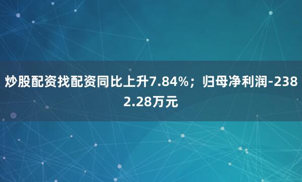 炒股配资找配资同比上升7.84%；归母净利润-2382.28万元