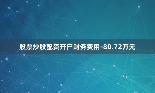 股票炒股配资开户财务费用-80.72万元
