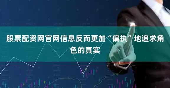 股票配资网官网信息反而更加“偏执”地追求角色的真实
