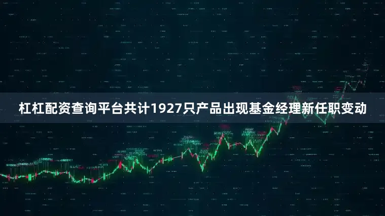 杠杠配资查询平台共计1927只产品出现基金经理新任职变动