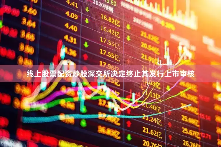 线上股票配资炒股深交所决定终止其发行上市审核