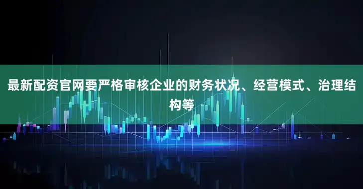 最新配资官网要严格审核企业的财务状况、经营模式、治理结构等