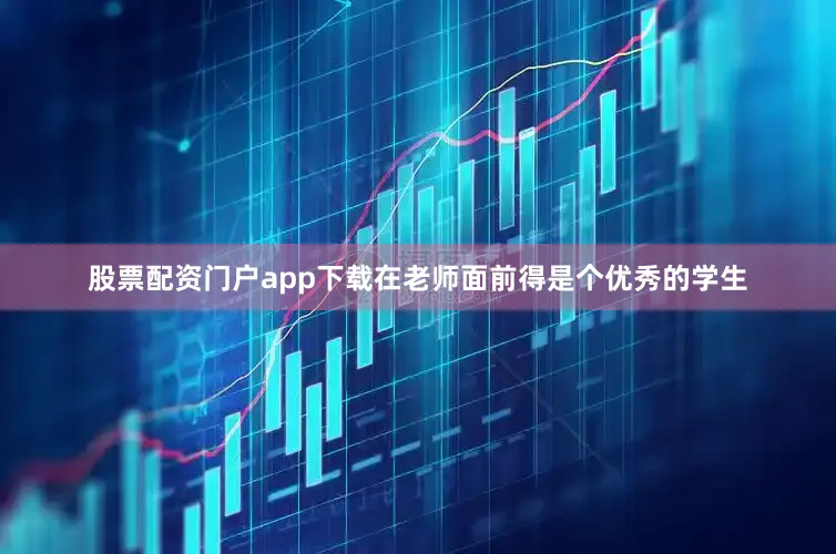 股票配资门户app下载在老师面前得是个优秀的学生
