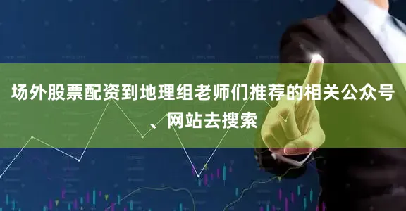 场外股票配资到地理组老师们推荐的相关公众号、网站去搜索