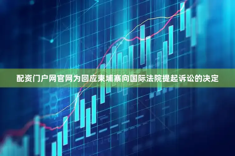 配资门户网官网为回应柬埔寨向国际法院提起诉讼的决定