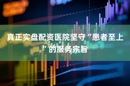 真正实盘配资医院坚守“患者至上”的服务宗旨