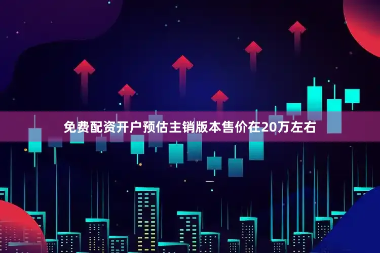 免费配资开户预估主销版本售价在20万左右