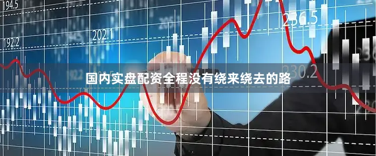 国内实盘配资全程没有绕来绕去的路