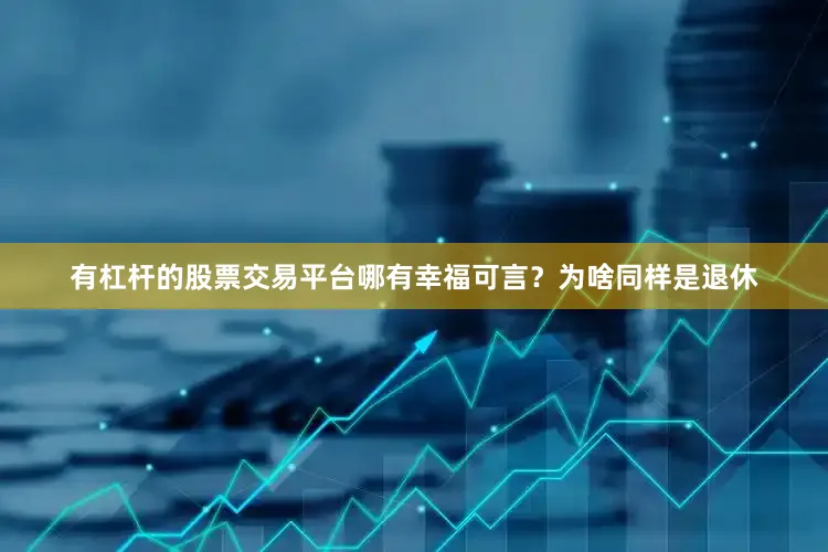 有杠杆的股票交易平台哪有幸福可言？为啥同样是退休