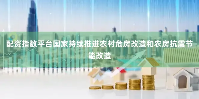 配资指数平台国家持续推进农村危房改造和农房抗震节能改造