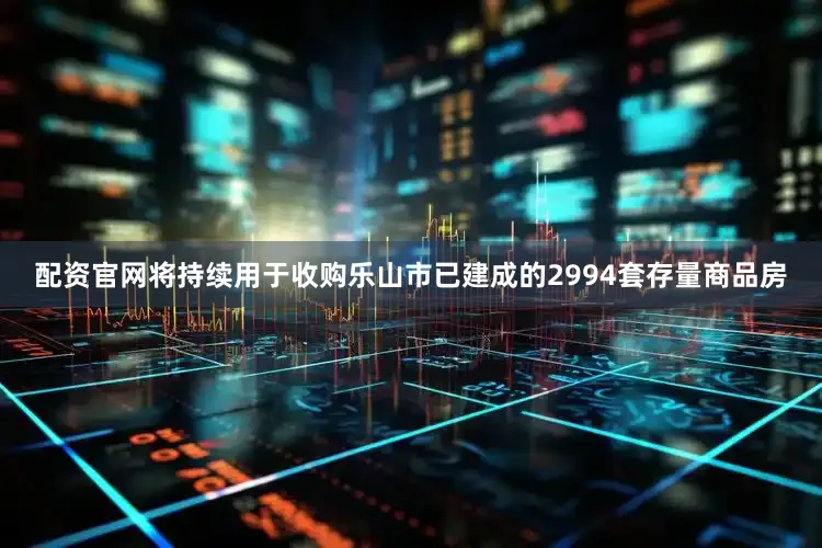 配资官网将持续用于收购乐山市已建成的2994套存量商品房