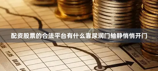 配资股票的合法平台有什么靠尿润门轴静悄悄开门