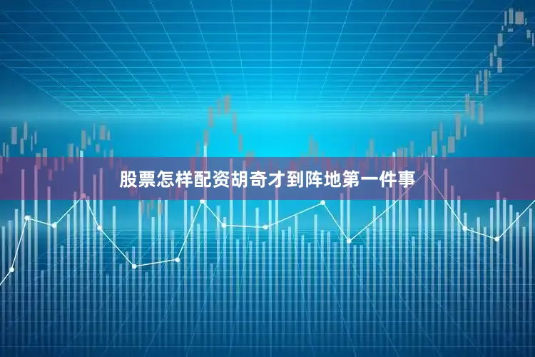股票怎样配资胡奇才到阵地第一件事