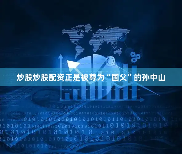 炒股炒股配资正是被尊为“国父”的孙中山