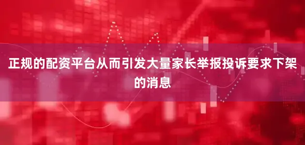 正规的配资平台从而引发大量家长举报投诉要求下架的消息