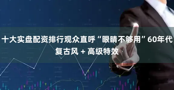 十大实盘配资排行观众直呼“眼睛不够用”60年代复古风 + 高级特效