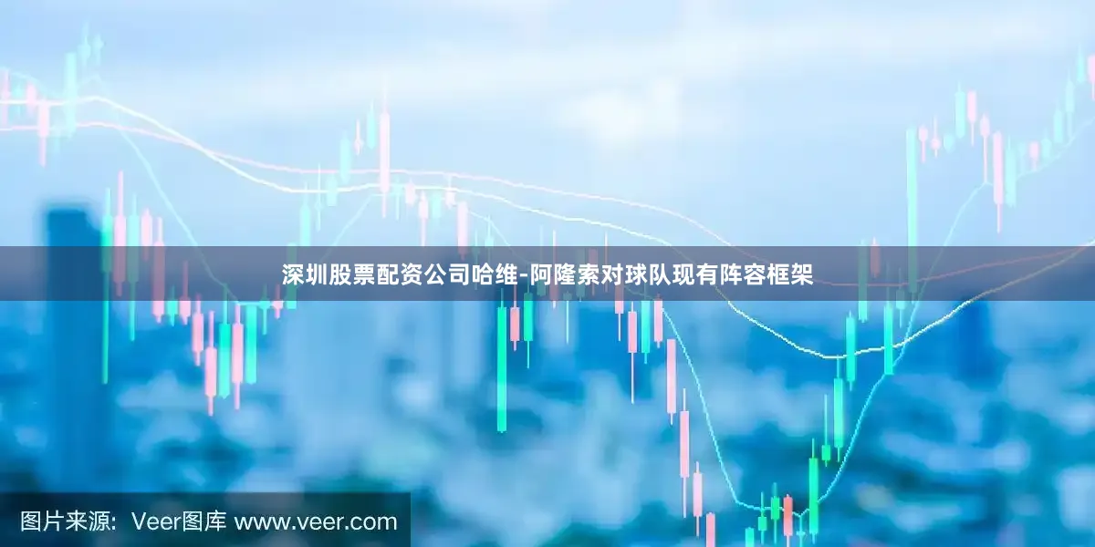 深圳股票配资公司哈维-阿隆索对球队现有阵容框架