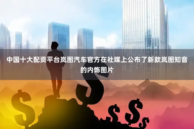 中国十大配资平台岚图汽车官方在社媒上公布了新款岚图知音的内饰图片
