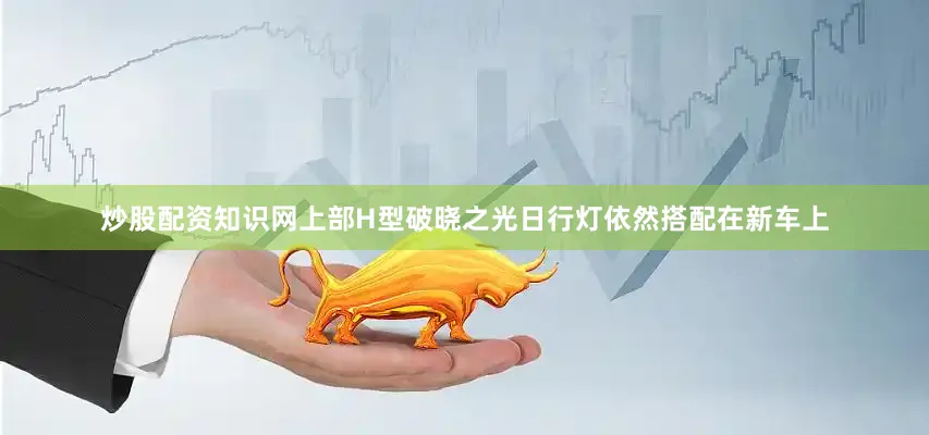 炒股配资知识网上部H型破晓之光日行灯依然搭配在新车上