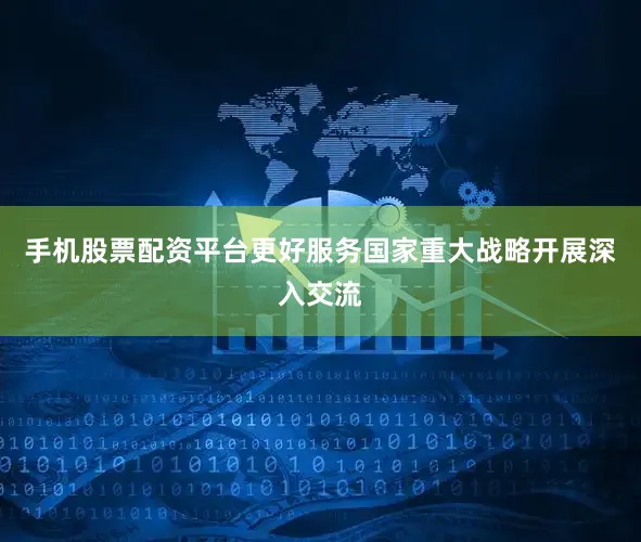 手机股票配资平台更好服务国家重大战略开展深入交流