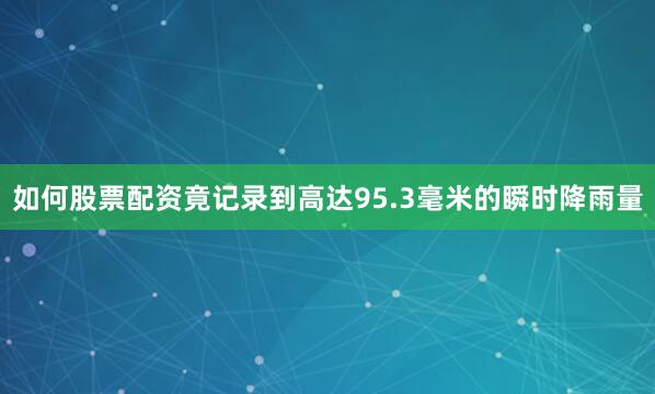 如何股票配资竟记录到高达95.3毫米的瞬时降雨量