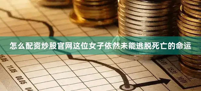怎么配资炒股官网这位女子依然未能逃脱死亡的命运