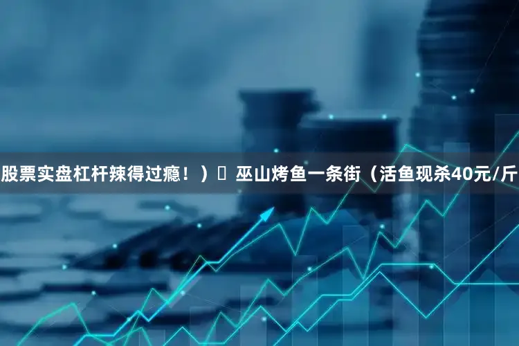 股票实盘杠杆辣得过瘾！）✅巫山烤鱼一条街（活鱼现杀40元/斤