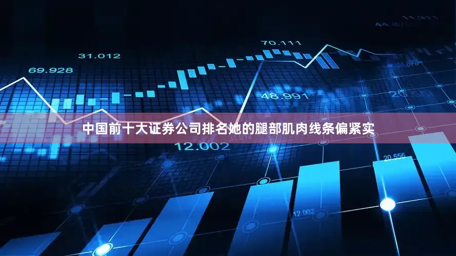 中国前十大证券公司排名她的腿部肌肉线条偏紧实