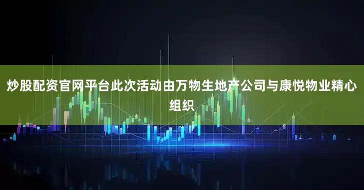 炒股配资官网平台此次活动由万物生地产公司与康悦物业精心组织