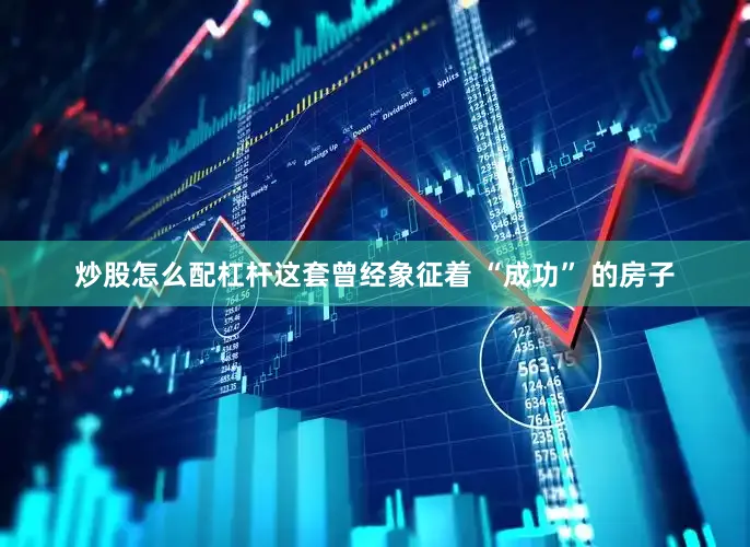 炒股怎么配杠杆这套曾经象征着 “成功” 的房子