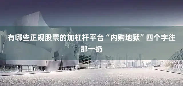 有哪些正规股票的加杠杆平台“内购地狱”四个字往那一扔