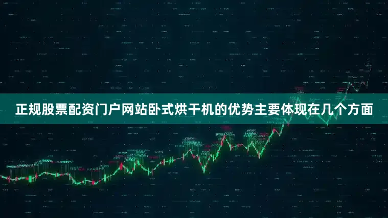 正规股票配资门户网站卧式烘干机的优势主要体现在几个方面