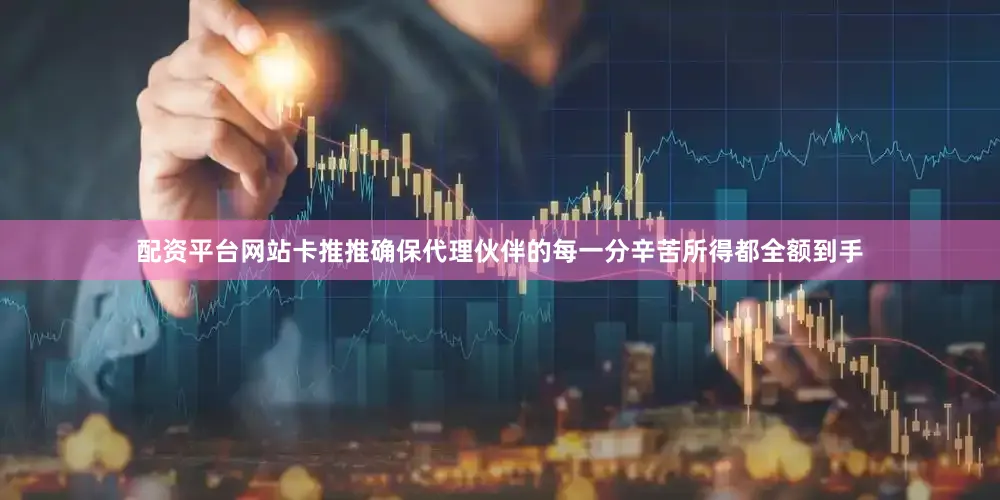 配资平台网站卡推推确保代理伙伴的每一分辛苦所得都全额到手