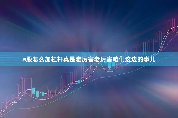 a股怎么加杠杆真是老厉害老厉害咱们这边的事儿