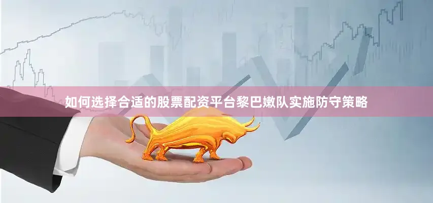 如何选择合适的股票配资平台黎巴嫩队实施防守策略