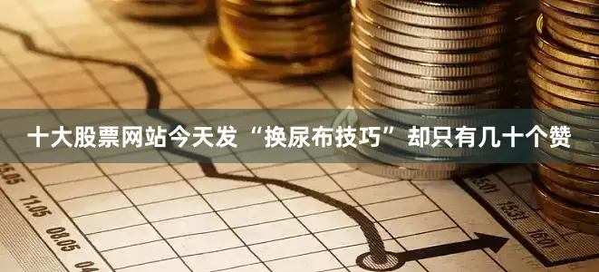 十大股票网站今天发 “换尿布技巧” 却只有几十个赞