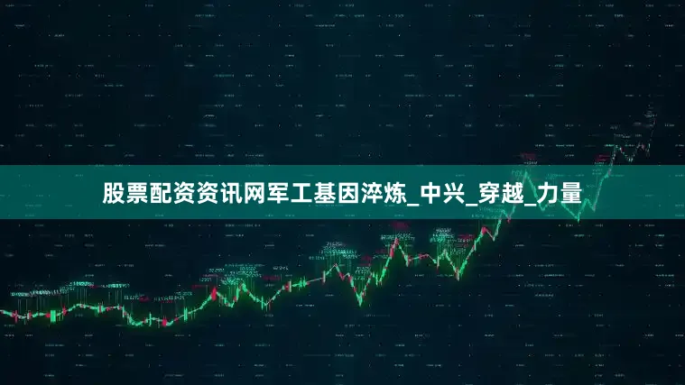 股票配资资讯网军工基因淬炼_中兴_穿越_力量