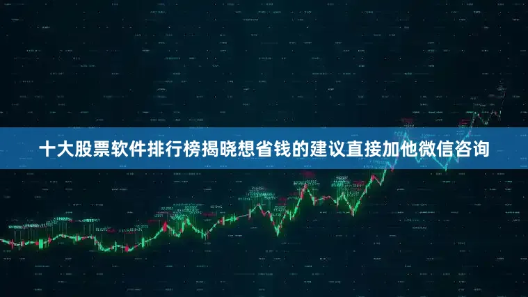 十大股票软件排行榜揭晓想省钱的建议直接加他微信咨询