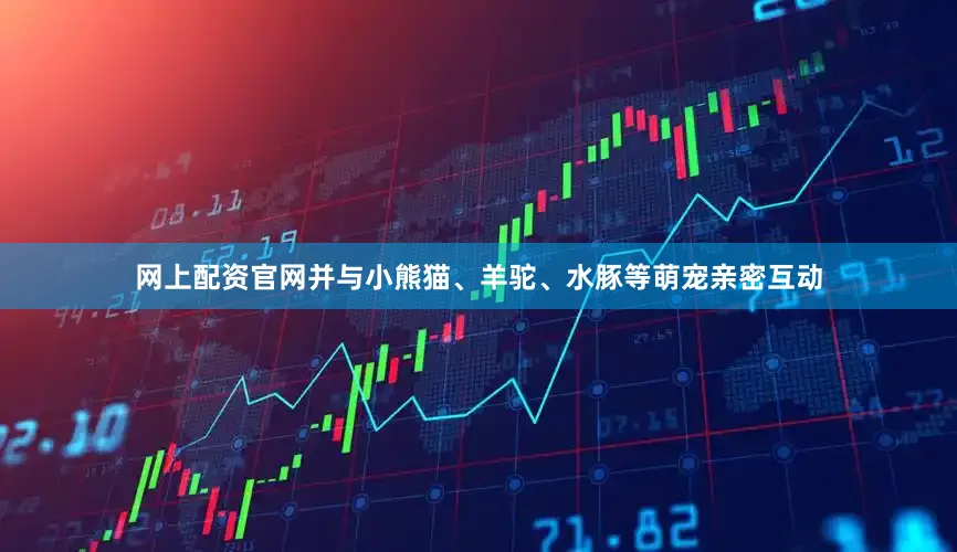 网上配资官网并与小熊猫、羊驼、水豚等萌宠亲密互动