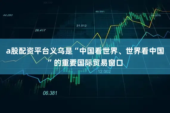 a股配资平台义乌是“中国看世界、世界看中国”的重要国际贸易窗口