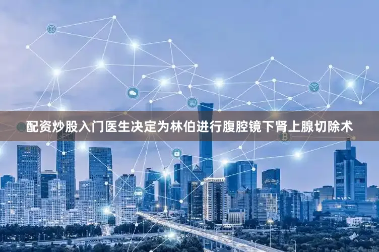配资炒股入门医生决定为林伯进行腹腔镜下肾上腺切除术