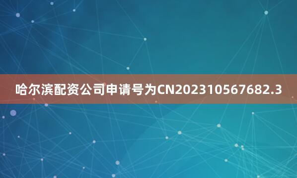 哈尔滨配资公司申请号为CN202310567682.3